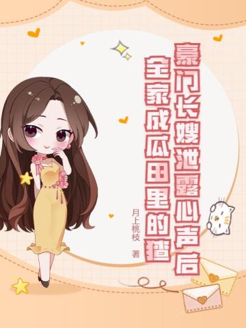 豪门长嫂泄露心声后,全家成瓜田里的猹全文免费阅读